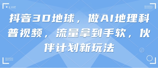 抖音3D地球，做AI地理科普视频，流量拿到手软，伙伴计划新玩法-91学习网