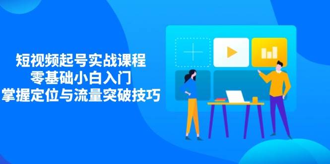 短视频起号实战课程，零基础小白入门，掌握定位与流量突破技巧-91学习网