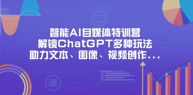 （14245期）智能AI自媒体特训营，解锁ChatGPT多种玩法，助力文本、图像、视频创作…-91学习网