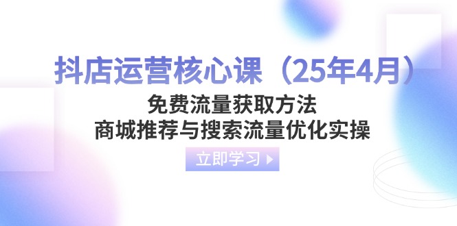（14267期）抖店运营核心课（25年4月）免费流量获取方法，商城推荐与搜索流量优化实操-91学习网