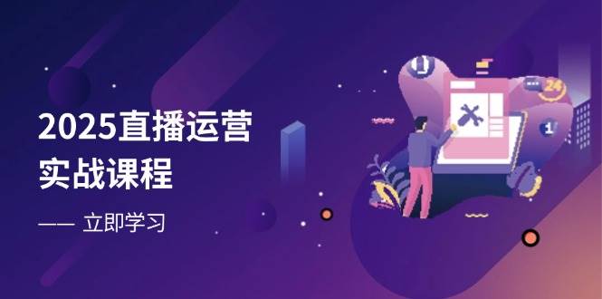 2025直播运营实战课程，零基础入门到流量优化，快速提升直播间表现-91学习网