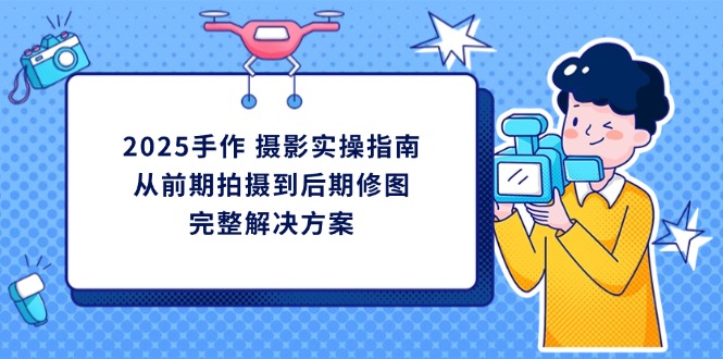 （14270期）2025手作 摄影实操指南，从前期拍摄到后期修图的完整解决方案-91学习网