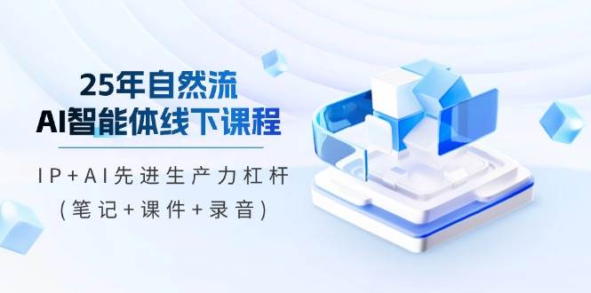 25年自然流AI智能体线下课程，IP+AI先进生产力杠杆(笔记+课件+录音)-91学习网