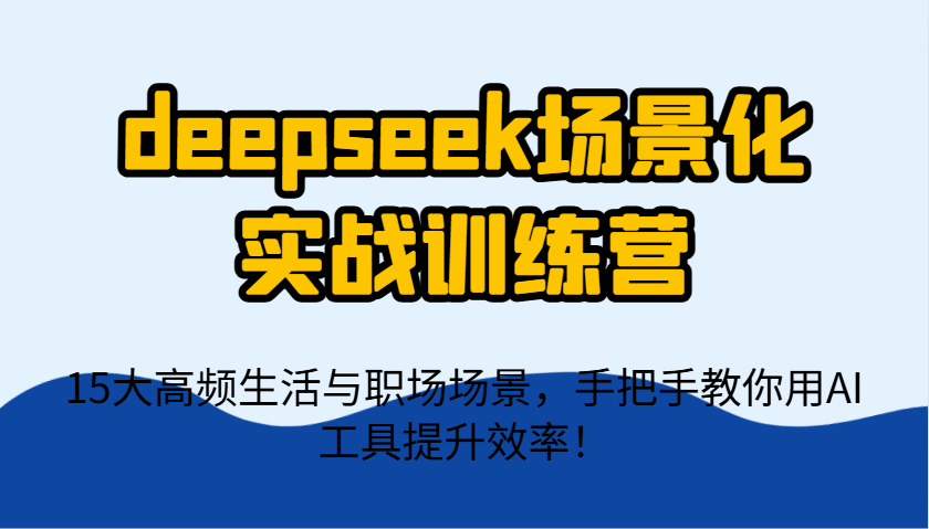 deepseek场景化实战训练营，15大高频生活与职场场景，手把手教你用AI工具提升效率！-91学习网